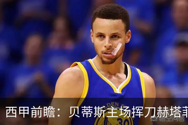 西甲前瞻：贝蒂斯主场挥刀赫塔菲 黄潜客战马拉加求首胜
